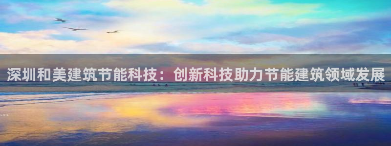 e尊官网：深圳和美建筑节能科技：创新科技助力节能建筑领域发展