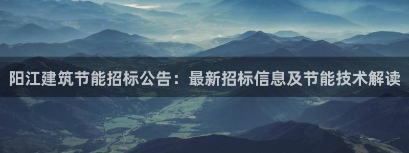 e尊国际客户端：阳江建筑节能招标公告：最新招标信息及节能技术解读