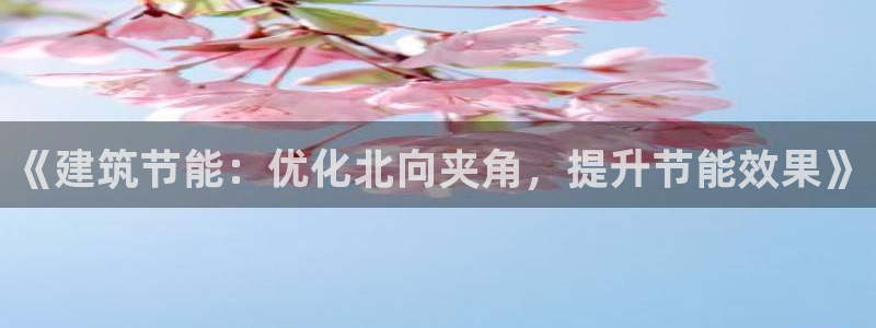 e尊国际官方网站：《建筑节能：优化北向夹角，提升节能效果》