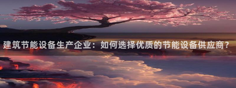 e尊国际app：建筑节能设备生产企业：如何选择优质的节能设备供应商？