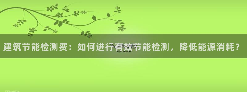 e尊国际官网app：建筑节能检测费：如何进行有效节能检测，降低能源消耗？