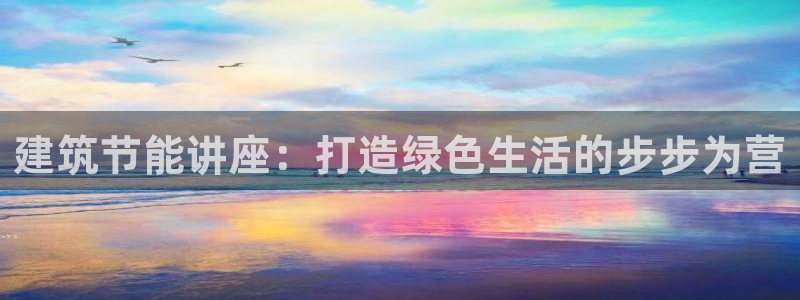 e尊国际客服：建筑节能讲座：打造绿色生活的步步为营