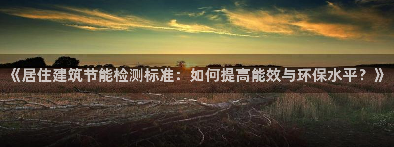 e尊国际娱乐官网下载：《居住建筑节能检测标准：如何提高能效与环保水平？》