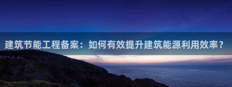 e尊国际官方网站：建筑节能工程备案：如何有效提升建筑能源利用效率？