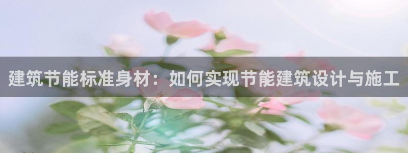 e尊国际官网·网址：建筑节能标准身材：如何实现节能建筑设计与施工