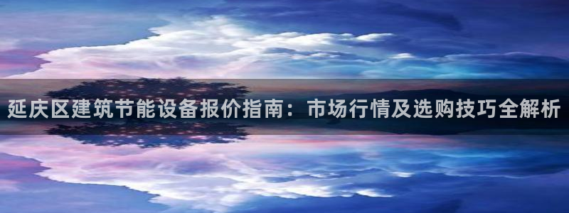 e尊国际娱乐官网下载：延庆区建筑节能设备报价指南：市场行情及选购技巧全解析