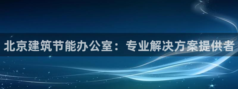 e尊国际客服：北京建筑节能办公室：专业解决方案提供者