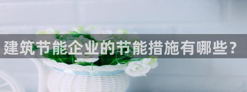 e尊国际是干什么的：建筑节能企业的节能措施有哪些？