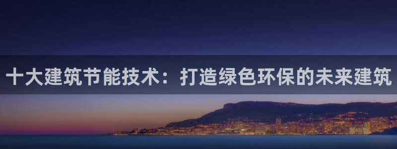 e尊官网：十大建筑节能技术：打造绿色环保的未来建筑