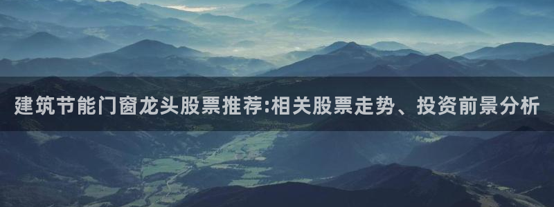 e尊国际平台：建筑节能门窗龙头股票推荐:相关股票走势、投资前景分析