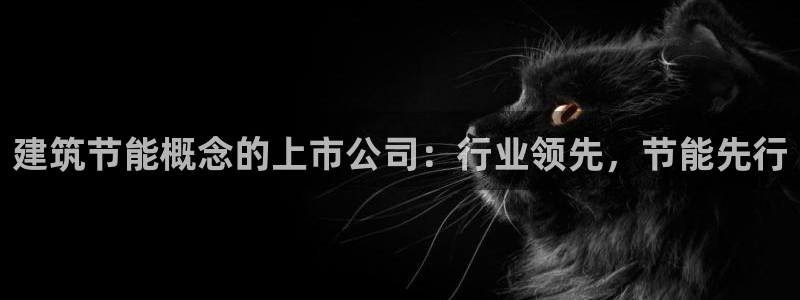 e尊国际官网app：建筑节能概念的上市公司：行业领先，节能先行