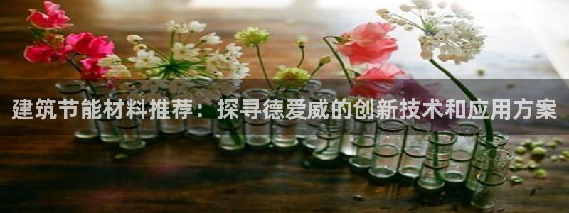 e尊国际网址：建筑节能材料推荐：探寻德爱威的创新技术和应用方案