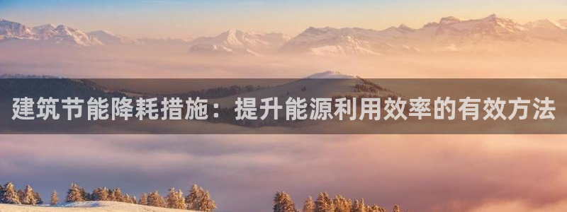 e尊国际平台：建筑节能降耗措施：提升能源利用效率的有效方法