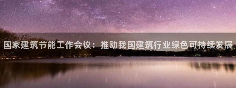 e尊体育：国家建筑节能工作会议：推动我国建筑行业绿色可持续发展