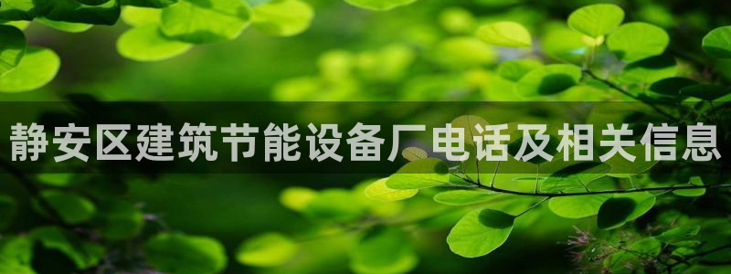 e尊电竞：静安区建筑节能设备厂电话及相关信息