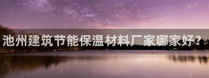 e尊体育：池州建筑节能保温材料厂家哪家好？