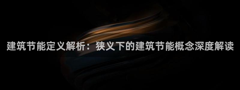 e尊国际是个黑网：建筑节能定义解析：狭义下的建筑节能概念深度解读