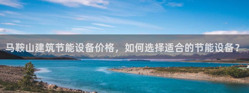 e尊国际娱乐官网下载：马鞍山建筑节能设备价格，如何选择适合的节能设备？