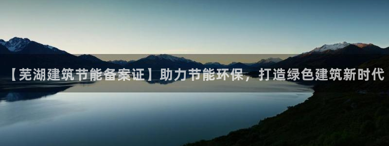 e尊国际平台：【芜湖建筑节能备案证】助力节能环保，打造绿色建筑新时代
