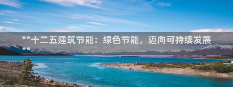 e尊国际娱乐官网地址：**十二五建筑节能：绿色节能，迈向可持续发展
**