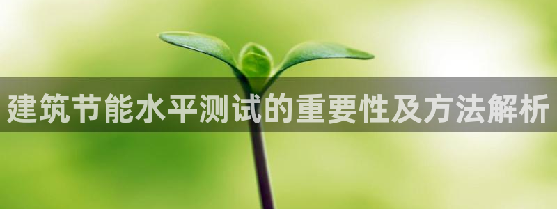 e尊电竞：建筑节能水平测试的重要性及方法解析