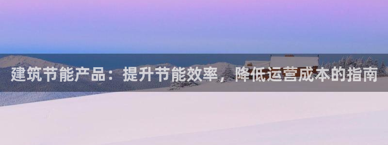 e尊国际官网app：建筑节能产品：提升节能效率，降低运营成本的指南