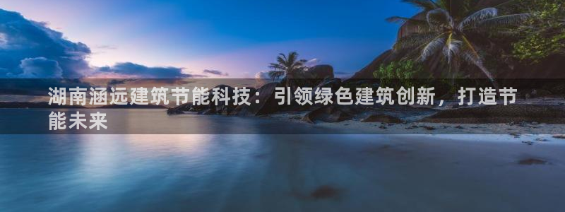 e尊国际官方网站：湖南涵远建筑节能科技：引领绿色建筑创新，打造节
能未来