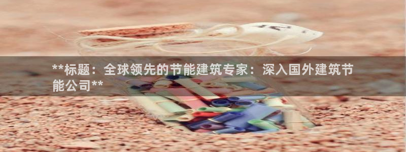 e尊体育：**标题：全球领先的节能建筑专家：深入国外建筑节
能公司**