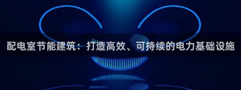 e尊国际官网·网址：配电室节能建筑：打造高效、可持续的电力基础设施