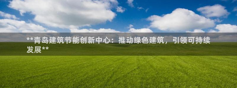e尊国际-e尊国际官网：**青岛建筑节能创新中心：推动绿色建筑，引领可持续
发展**