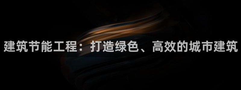 e尊国际-e尊国际官网：建筑节能工程：打造绿色、高效的城市建筑