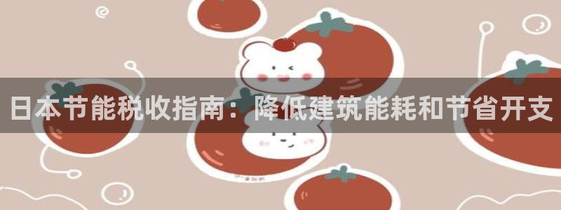 e尊国际-可可计划：日本节能税收指南：降低建筑能耗和节省开支