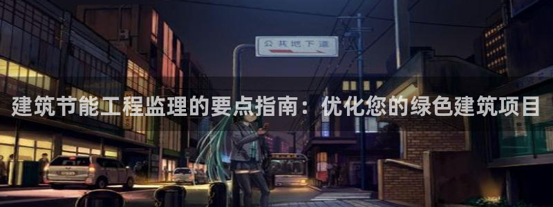 e尊国际客服：建筑节能工程监理的要点指南：优化您的绿色建筑项目
