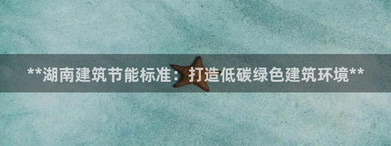 e尊国际平台：**湖南建筑节能标准：打造低碳绿色建筑环境**