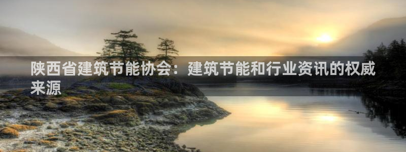 e尊电竞：陕西省建筑节能协会：建筑节能和行业资讯的权威
来源