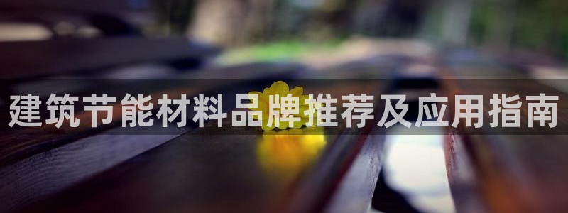 e尊国际app：建筑节能材料品牌推荐及应用指南
