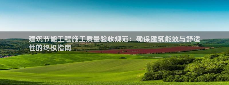 e尊国际网址：建筑节能工程施工质量验收规范：确保建筑能效与舒适
性的终极指南