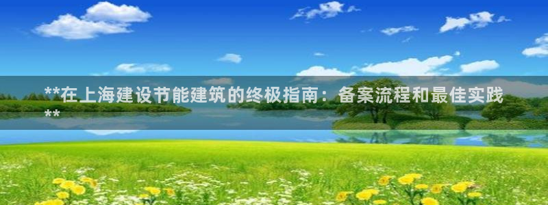 E尊国际网站：**在上海建设节能建筑的终极指南：备案流程和最佳实践
**