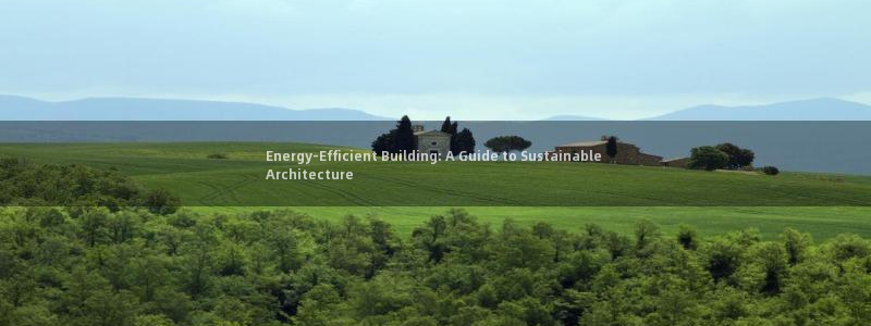 e尊国际app：Energy-Efficient Building: A Guide to Sustainable Architecture