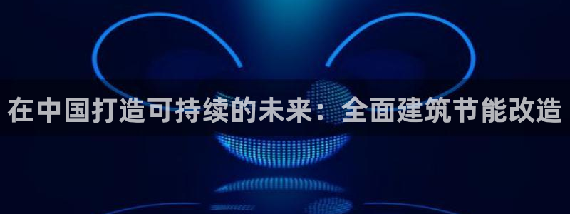 e尊电竞：在中国打造可持续的未来：全面建筑节能改造