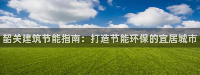 e尊国际客服：韶关建筑节能指南：打造节能环保的宜居城市