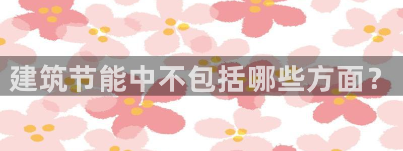 e尊电竞：建筑节能中不包括哪些方面？