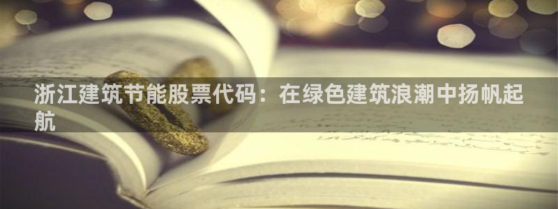 e尊国际平台：浙江建筑节能股票代码：在绿色建筑浪潮中扬帆起
航