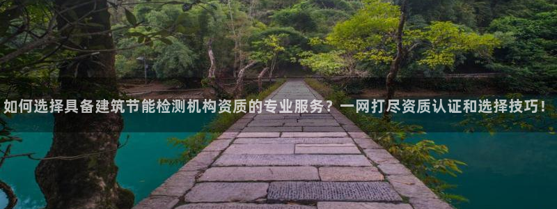 尊亿游戏国际官网：如何选择具备建筑节能检测机构资质的专业服务？一网打尽资质认证和选择技巧！