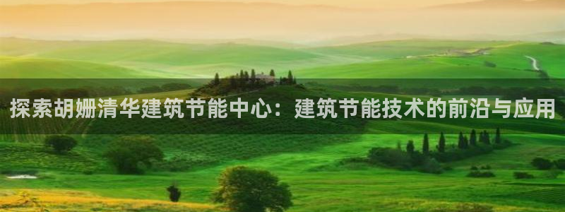 e尊平台：探索胡姗清华建筑节能中心：建筑节能技术的前沿与应用