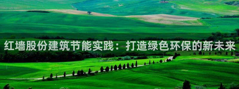 尊亿游戏国际官网：红墙股份建筑节能实践：打造绿色环保的新未来