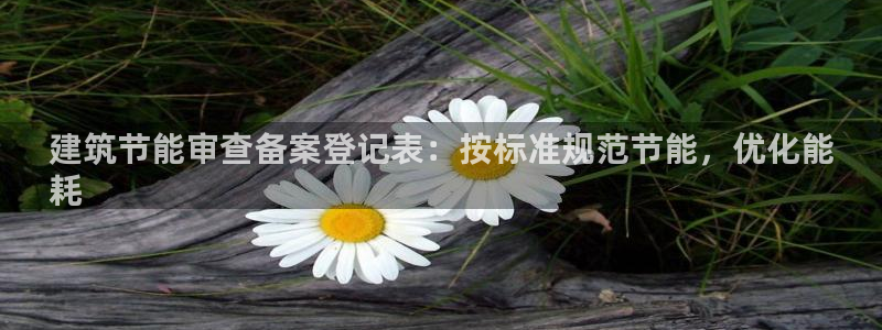 e尊国际是个黑网：建筑节能审查备案登记表：按标准规范节能，优化能
耗
