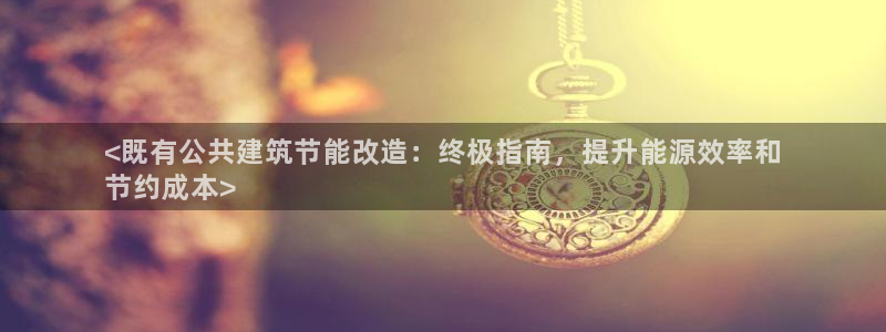 e尊国际客户端：<既有公共建筑节能改造：终极指南，提升能源效率和
节约成本>