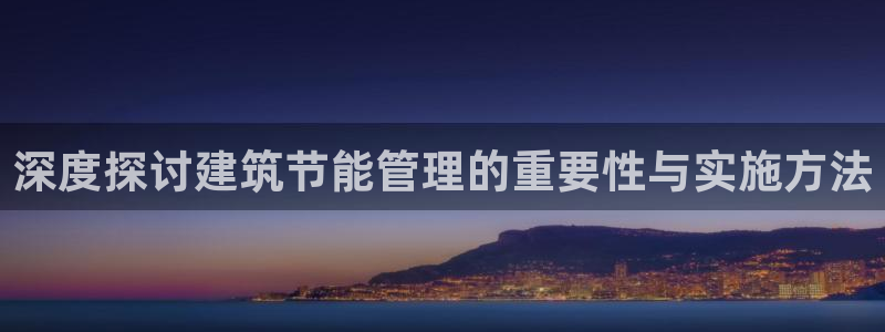 e尊国际客户端：深度探讨建筑节能管理的重要性与实施方法
