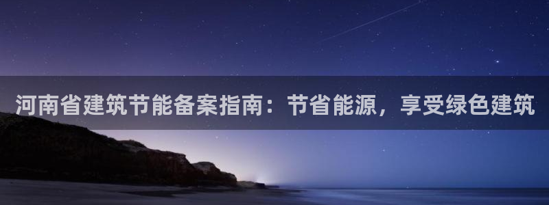 e尊体育：河南省建筑节能备案指南：节省能源，享受绿色建筑